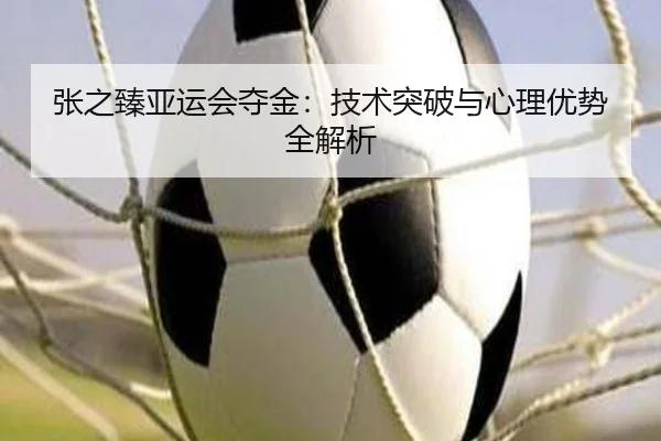 张之臻亚运会夺金：技术突破与心理优势全解析